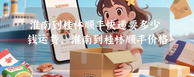 淮南到桂林顺丰快递要多少钱运费，淮南到桂林顺丰价格