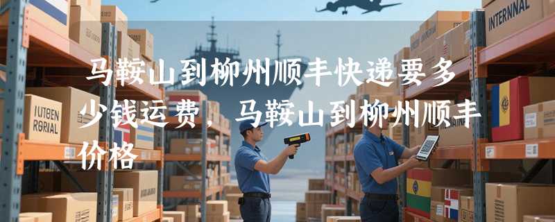 马鞍山到柳州顺丰快递要多少钱运费，马鞍山到柳州顺丰价格
