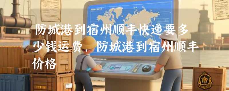 防城港到宿州顺丰快递要多少钱运费，防城港到宿州顺丰价格