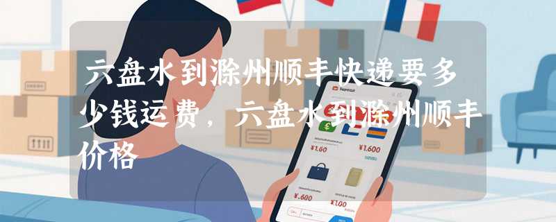 六盘水到滁州顺丰快递要多少钱运费，六盘水到滁州顺丰价格