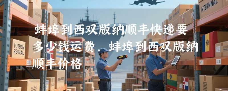 蚌埠到西双版纳顺丰快递要多少钱运费，蚌埠到西双版纳顺丰价格