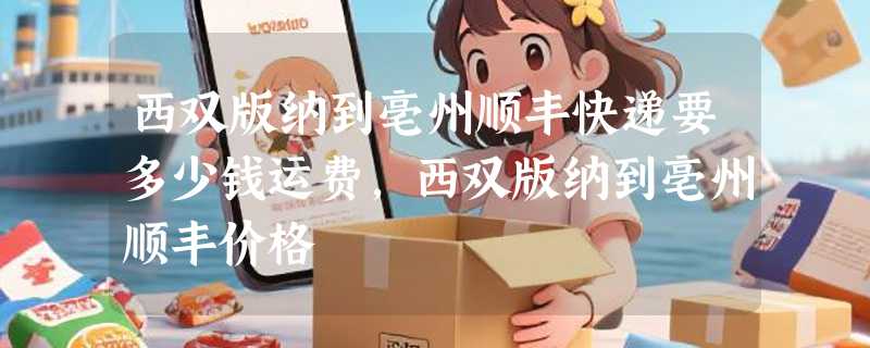 西双版纳到亳州顺丰快递要多少钱运费，西双版纳到亳州顺丰价格