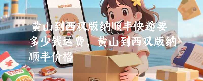 黄山到西双版纳顺丰快递要多少钱运费，黄山到西双版纳顺丰价格