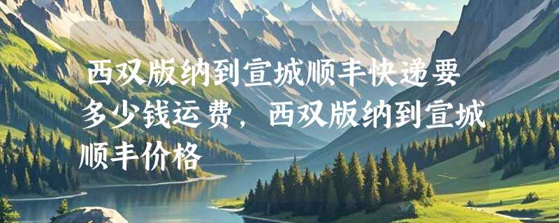 西双版纳到宣城顺丰快递要多少钱运费，西双版纳到宣城顺丰价格