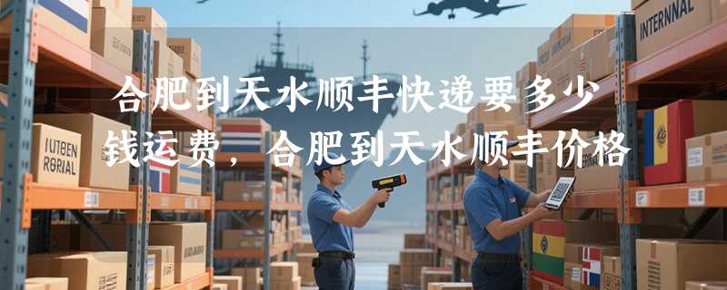 合肥到天水顺丰快递要多少钱运费，合肥到天水顺丰价格