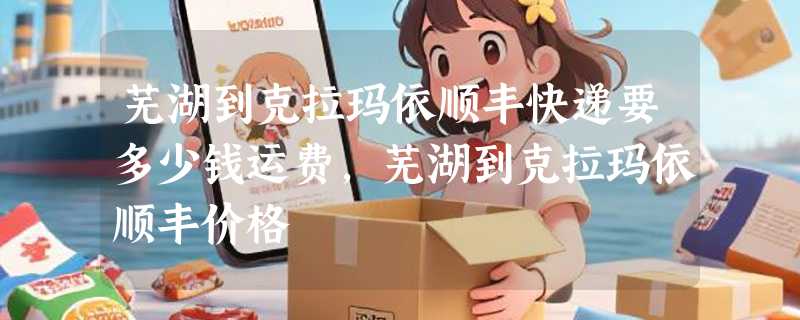 芜湖到克拉玛依顺丰快递要多少钱运费，芜湖到克拉玛依顺丰价格