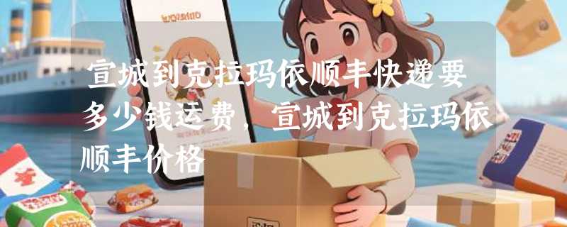 宣城到克拉玛依顺丰快递要多少钱运费，宣城到克拉玛依顺丰价格