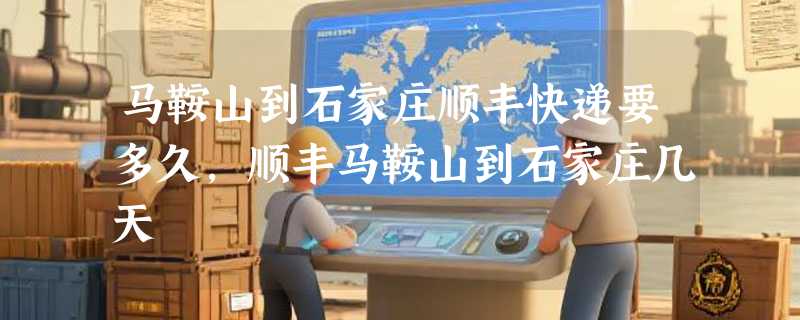 马鞍山到石家庄顺丰快递要多久，顺丰马鞍山到石家庄几天