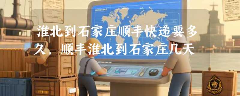 淮北到石家庄顺丰快递要多久，顺丰淮北到石家庄几天