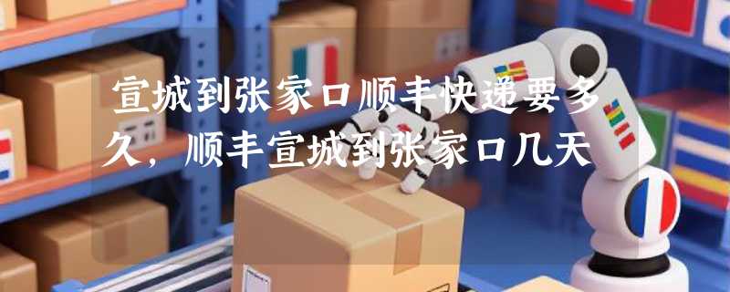 宣城到张家口顺丰快递要多久，顺丰宣城到张家口几天