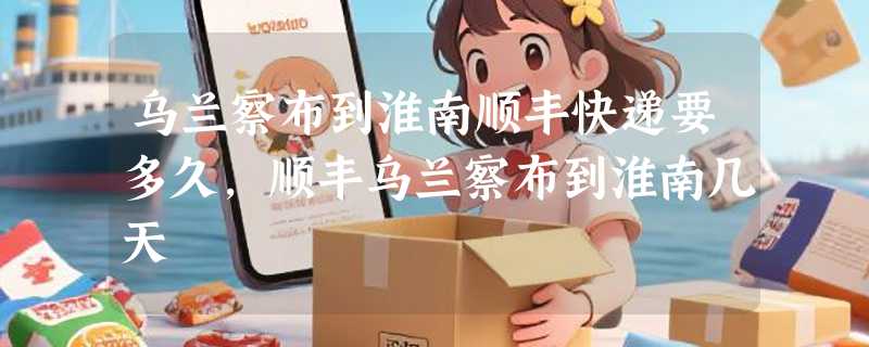 乌兰察布到淮南顺丰快递要多久，顺丰乌兰察布到淮南几天