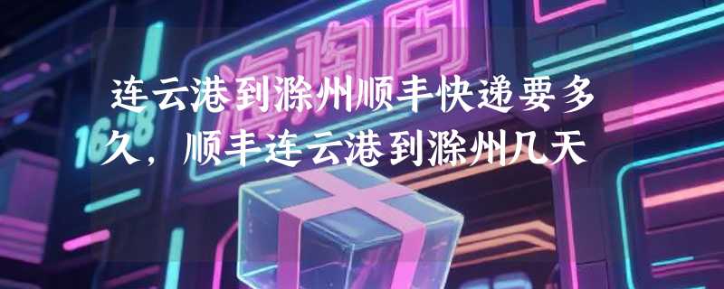 连云港到滁州顺丰快递要多久，顺丰连云港到滁州几天