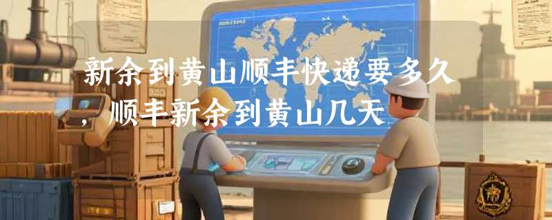 新余到黄山顺丰快递要多久，顺丰新余到黄山几天