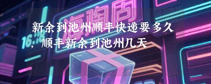 新余到池州顺丰快递要多久，顺丰新余到池州几天