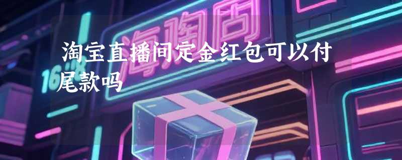 淘宝直播间定金红包可以付尾款吗