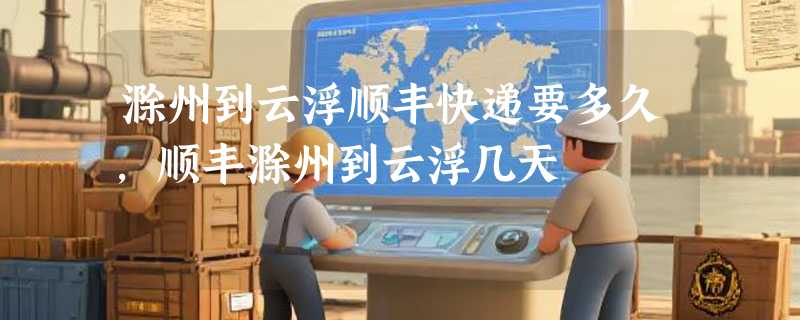 滁州到云浮顺丰快递要多久，顺丰滁州到云浮几天