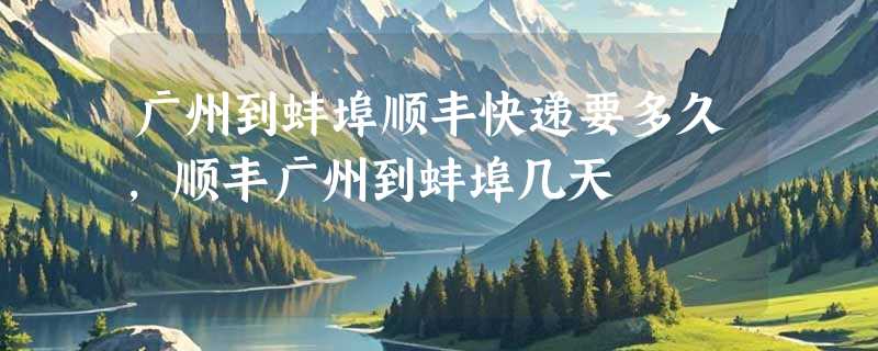广州到蚌埠顺丰快递要多久，顺丰广州到蚌埠几天