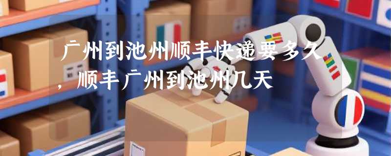 广州到池州顺丰快递要多久，顺丰广州到池州几天