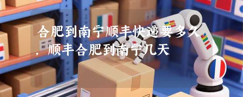 合肥到南宁顺丰快递要多久，顺丰合肥到南宁几天