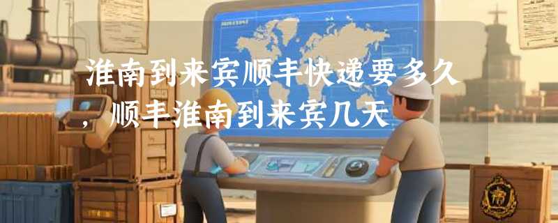 淮南到来宾顺丰快递要多久，顺丰淮南到来宾几天