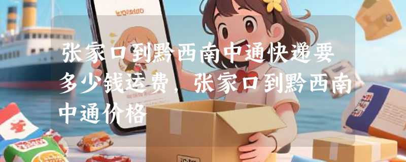 张家口到黔西南中通快递要多少钱运费，张家口到黔西南中通价格
