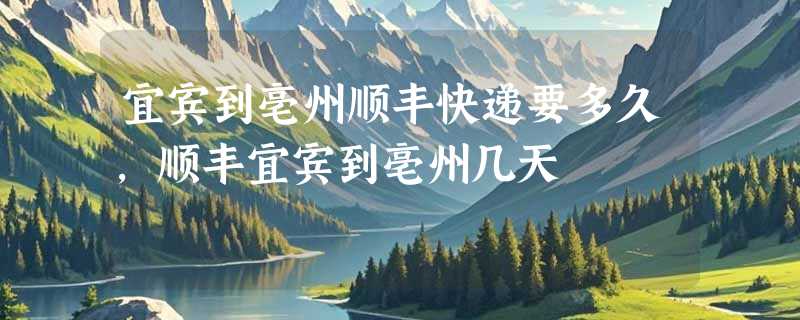 宜宾到亳州顺丰快递要多久，顺丰宜宾到亳州几天