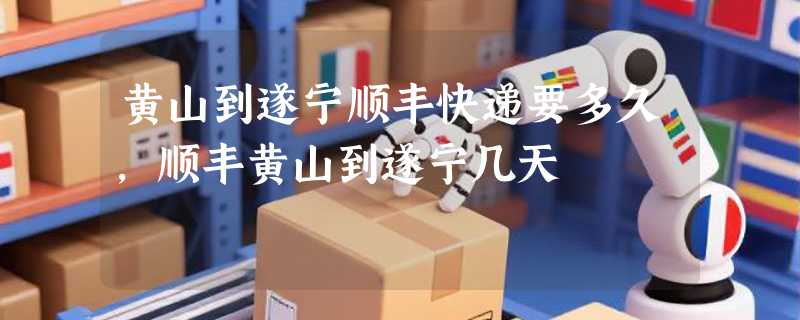 黄山到遂宁顺丰快递要多久，顺丰黄山到遂宁几天