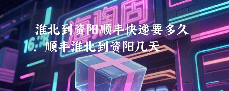 淮北到资阳顺丰快递要多久，顺丰淮北到资阳几天