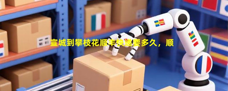 宣城到攀枝花顺丰快递要多久，顺丰宣城到攀枝花几天