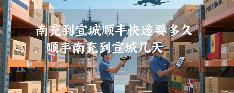 南充到宣城顺丰快递要多久，顺丰南充到宣城几天