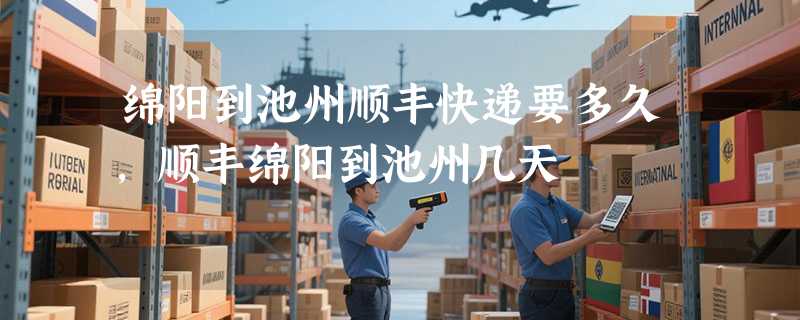 绵阳到池州顺丰快递要多久，顺丰绵阳到池州几天