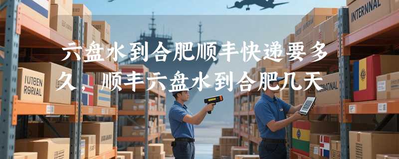 六盘水到合肥顺丰快递要多久，顺丰六盘水到合肥几天