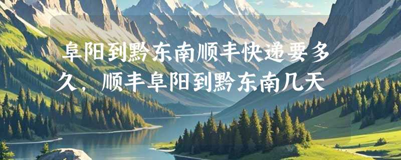 阜阳到黔东南顺丰快递要多久，顺丰阜阳到黔东南几天