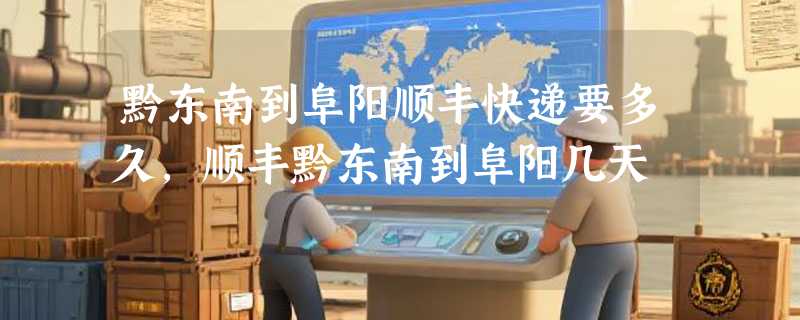 黔东南到阜阳顺丰快递要多久，顺丰黔东南到阜阳几天