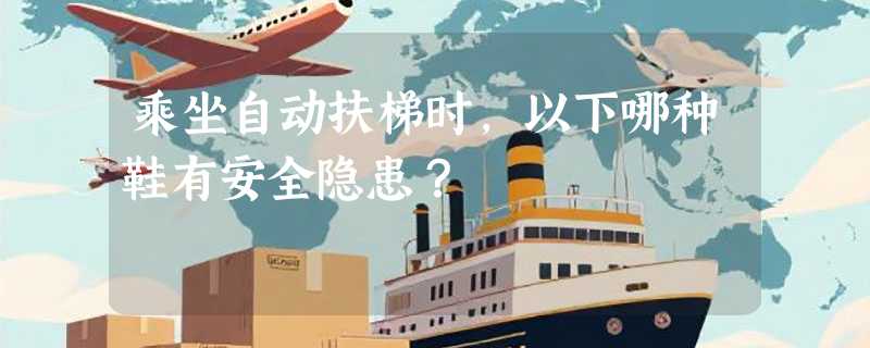 乘坐自动扶梯时，以下哪种鞋有安全隐患？