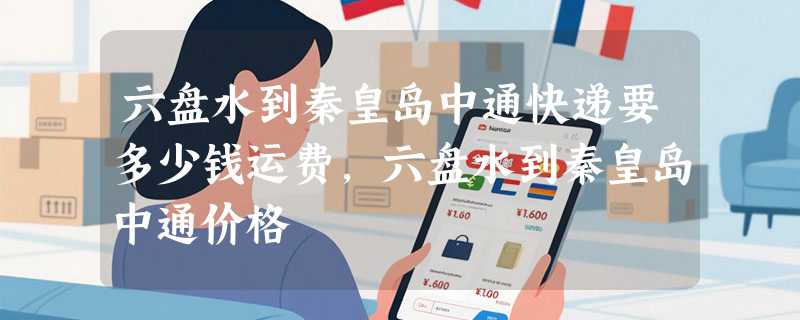 六盘水到秦皇岛中通快递要多少钱运费，六盘水到秦皇岛中通价格