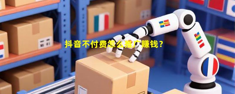 抖音不付费怎么推广赚钱？