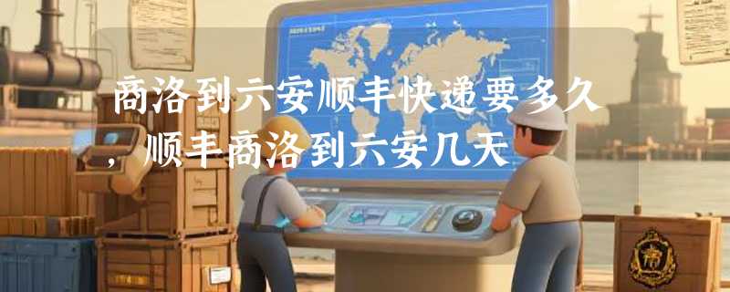 商洛到六安顺丰快递要多久，顺丰商洛到六安几天