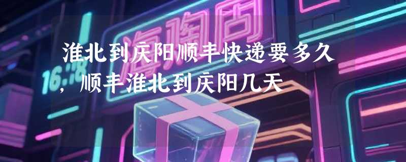 淮北到庆阳顺丰快递要多久，顺丰淮北到庆阳几天