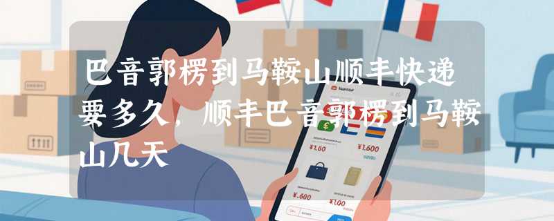 巴音郭楞到马鞍山顺丰快递要多久，顺丰巴音郭楞到马鞍山几天