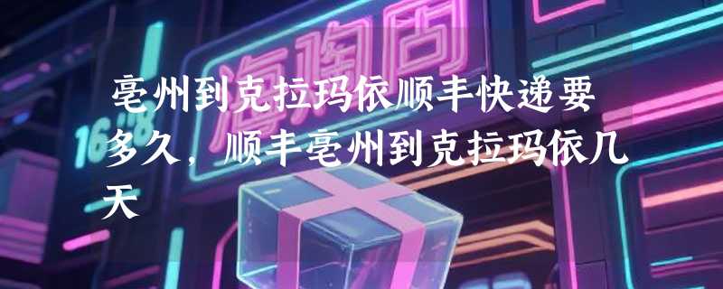 亳州到克拉玛依顺丰快递要多久，顺丰亳州到克拉玛依几天