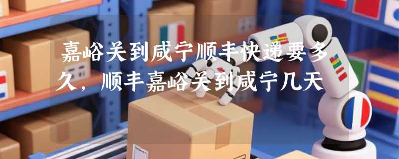 嘉峪关到咸宁顺丰快递要多久，顺丰嘉峪关到咸宁几天