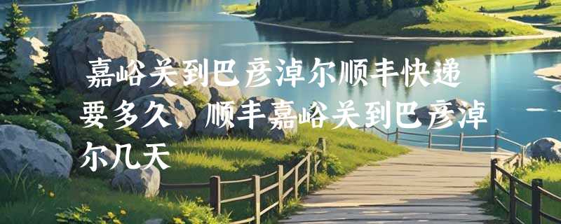 嘉峪关到巴彦淖尔顺丰快递要多久，顺丰嘉峪关到巴彦淖尔几天