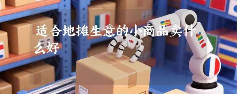 适合地摊生意的小商品卖什么好