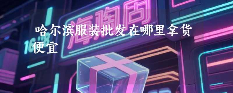 哈尔滨服装批发在哪里拿货便宜