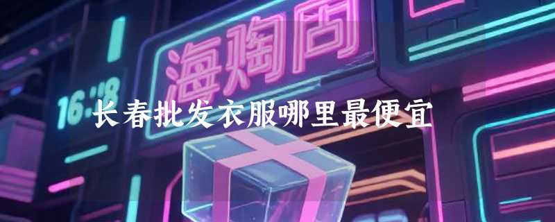长春批发衣服哪里最便宜