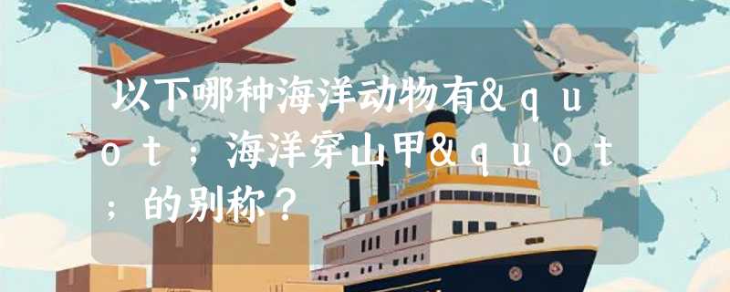 以下哪种海洋动物有"海洋穿山甲"的别称？