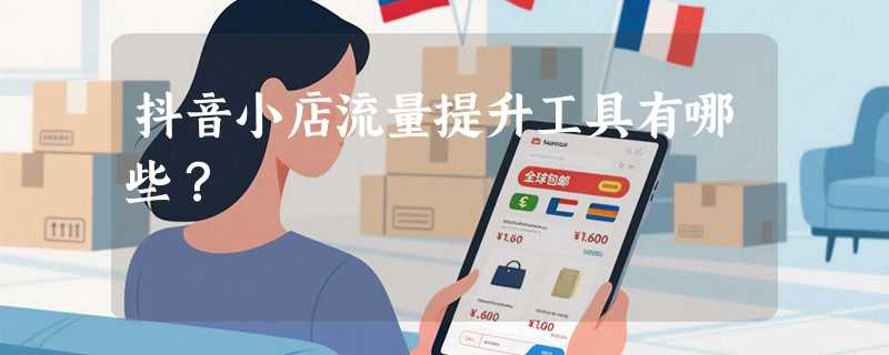 抖音小店流量提升工具有哪些？