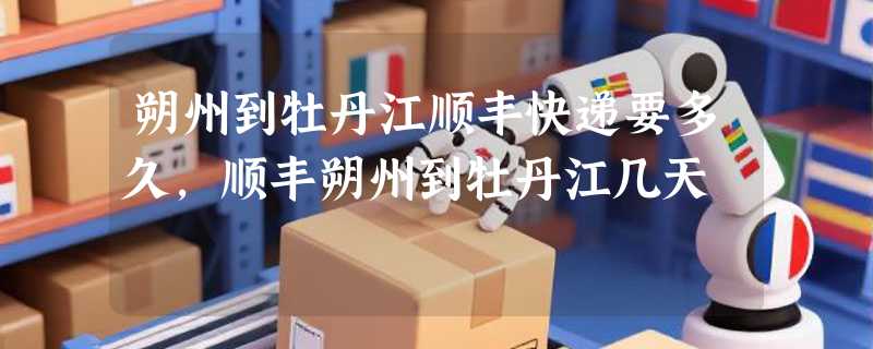 朔州到牡丹江顺丰快递要多久，顺丰朔州到牡丹江几天