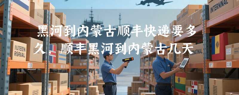 黑河到内蒙古顺丰快递要多久，顺丰黑河到内蒙古几天
